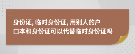 身份證, 臨時身份證, 用別人的戶口本和身份證可以代替臨時身份證嗎