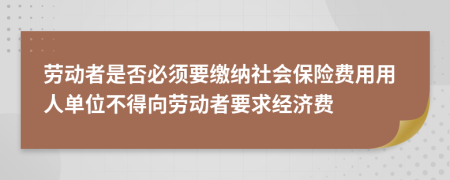 勞動者是否必須要繳納社會保險費用用人單位不得向勞動者要求經(jīng)濟費