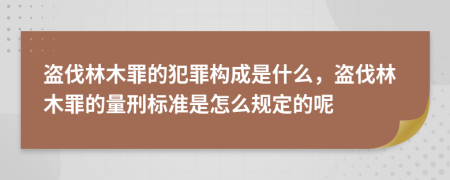 盜伐林木罪的犯罪構(gòu)成是什么，盜伐林木罪的量刑標(biāo)準(zhǔn)是怎么規(guī)定的呢