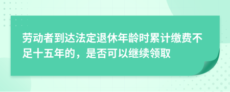 勞動(dòng)者到達(dá)法定退休年齡時(shí)累計(jì)繳費(fèi)不足十五年的，是否可以繼續(xù)領(lǐng)取