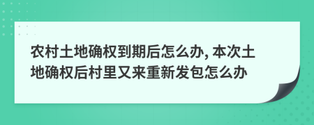 農(nóng)村土地確權(quán)到期后怎么辦, 本次土地確權(quán)后村里又來重新發(fā)包怎么辦
