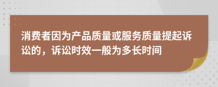 消費(fèi)者因?yàn)楫a(chǎn)品質(zhì)量或服務(wù)質(zhì)量提起訴訟的，訴訟時(shí)效一般為多長時(shí)間