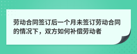 勞動合同簽訂后一個月未簽訂勞動合同的情況下，雙方如何補償勞動者