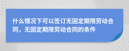 什么情況下可以簽訂無固定期限勞動(dòng)合同，無固定期限勞動(dòng)合同的條件