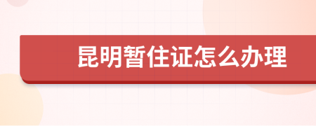昆明暫住證怎么辦理