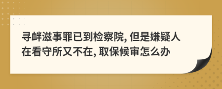 尋釁滋事罪已到檢察院, 但是嫌疑人在看守所又不在, 取保候?qū)徳趺崔k