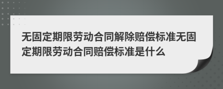 无固定期限劳动合同解除赔偿标准无固定期限劳动合同赔偿标准是什么