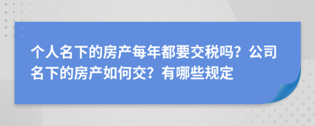 個(gè)人名下的房產(chǎn)每年都要交稅嗎？公司名下的房產(chǎn)如何交？有哪些規(guī)定