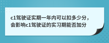 c1駕駛證實(shí)期一年內(nèi)可以扣多少分，會(huì)影響c1駕駛證的實(shí)習(xí)期能否加分