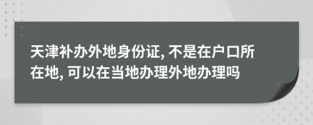 天津補(bǔ)辦外地身份證, 不是在戶(hù)口所在地, 可以在當(dāng)?shù)剞k理外地辦理嗎