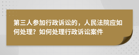 第三人參加行政訴訟的，人民法院應(yīng)如何處理？如何處理行政訴訟案件