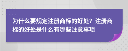 為什么要規(guī)定注冊商標的好處？注冊商標的好處是什么有哪些注意事項