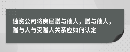 獨資公司將房屋贈與他人，贈與他人，贈與人與受贈人關(guān)系應(yīng)如何認定