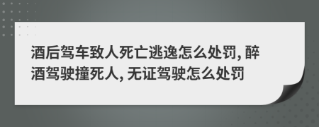 酒后駕車(chē)致人死亡逃逸怎么處罰, 醉酒駕駛撞死人, 無(wú)證駕駛怎么處罰
