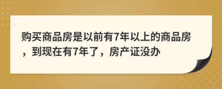 購(gòu)買(mǎi)商品房是以前有7年以上的商品房，到現(xiàn)在有7年了，房產(chǎn)證沒(méi)辦