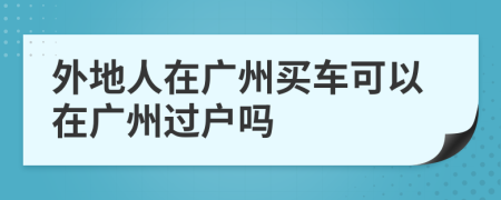 外地人在廣州買車可以在廣州過戶嗎