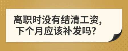離職時(shí)沒有結(jié)清工資, 下個(gè)月應(yīng)該補(bǔ)發(fā)嗎?