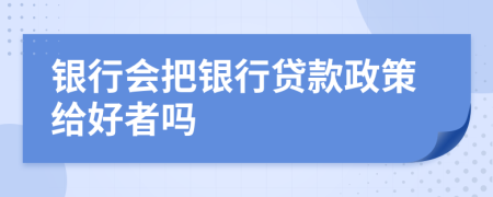 銀行會把銀行貸款政策給好者嗎