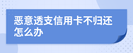 惡意透支信用卡不歸還怎么辦