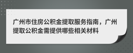 廣州市住房公積金提取服務(wù)指南，廣州提取公積金需提供哪些相關(guān)材料