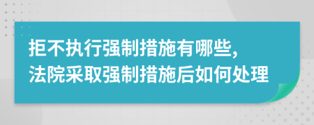 拒不執(zhí)行強(qiáng)制措施有哪些, 法院采取強(qiáng)制措施后如何處理