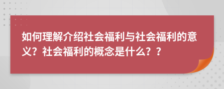 如何理解介紹社會(huì)福利與社會(huì)福利的意義？社會(huì)福利的概念是什么？？