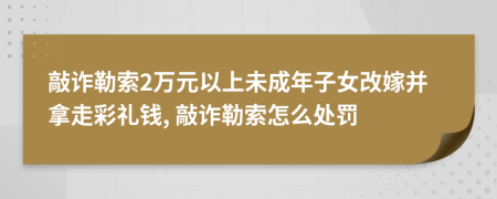 敲詐勒索2萬元以上未成年子女改嫁并拿走彩禮錢, 敲詐勒索怎么處罰