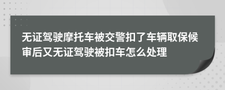無證駕駛摩托車被交警扣了車輛取保候?qū)徍笥譄o證駕駛被扣車怎么處理