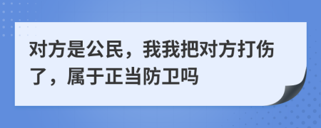 對方是公民，我我把對方打傷了，屬于正當(dāng)防衛(wèi)嗎