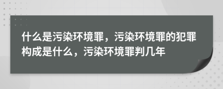 什么是污染環(huán)境罪，污染環(huán)境罪的犯罪構(gòu)成是什么，污染環(huán)境罪判幾年