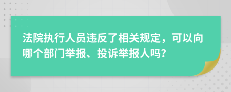 法院執(zhí)行人員違反了相關(guān)規(guī)定，可以向哪個(gè)部門舉報(bào)、投訴舉報(bào)人嗎？