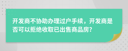 開發(fā)商不協(xié)助辦理過戶手續(xù)，開發(fā)商是否可以拒絕收取已出售商品房？