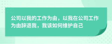 公司以我的工作為由，以我在公司工作為由辭退我，我該如何維護自己