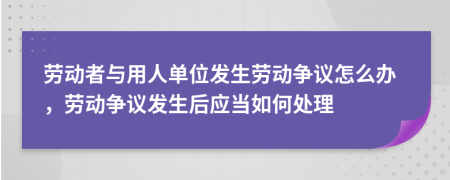 勞動(dòng)者與用人單位發(fā)生勞動(dòng)爭(zhēng)議怎么辦，勞動(dòng)爭(zhēng)議發(fā)生后應(yīng)當(dāng)如何處理