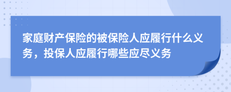 家庭財(cái)產(chǎn)保險(xiǎn)的被保險(xiǎn)人應(yīng)履行什么義務(wù)，投保人應(yīng)履行哪些應(yīng)盡義務(wù)