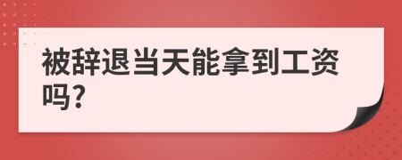 被辭退當(dāng)天能拿到工資嗎?