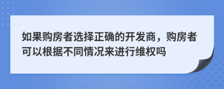 如果購房者選擇正確的開發(fā)商，購房者可以根據(jù)不同情況來進行維權(quán)嗎