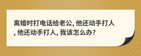 離婚時打電話給老公, 他還動手打人, 他還動手打人, 我該怎么辦?