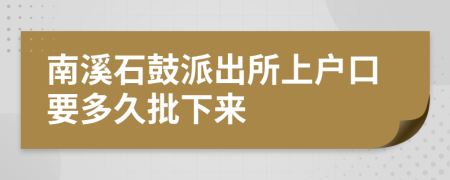 南溪石鼓派出所上戶口要多久批下來