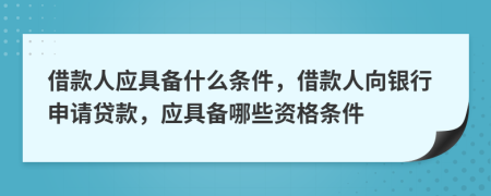 借款人應(yīng)具備什么條件，借款人向銀行申請(qǐng)貸款，應(yīng)具備哪些資格條件