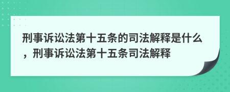 刑事訴訟法第十五條的司法解釋是什么，刑事訴訟法第十五條司法解釋