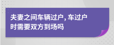 夫妻之間車輛過戶, 車過戶時(shí)需要雙方到場(chǎng)嗎