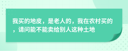 我買的地皮，是老人的，我在農(nóng)村買的，請問能不能賣給別人這種土地