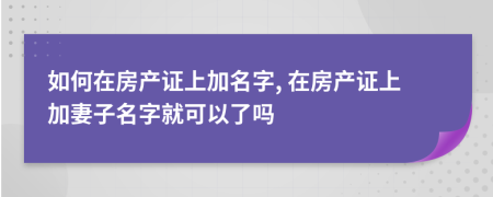如何在房產(chǎn)證上加名字, 在房產(chǎn)證上加妻子名字就可以了嗎