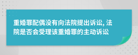 重婚罪配偶沒(méi)有向法院提出訴訟, 法院是否會(huì)受理該重婚罪的主動(dòng)訴訟