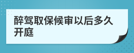 醉駕取保候?qū)徱院蠖嗑瞄_庭
