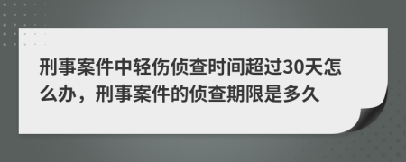 刑事案件中輕傷偵查時間超過30天怎么辦，刑事案件的偵查期限是多久