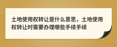 土地使用權(quán)轉(zhuǎn)讓是什么意思，土地使用權(quán)轉(zhuǎn)讓時(shí)需要辦理哪些手續(xù)手續(xù)