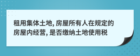 租用集體土地, 房屋所有人在規(guī)定的房屋內(nèi)經(jīng)營, 是否繳納土地使用稅