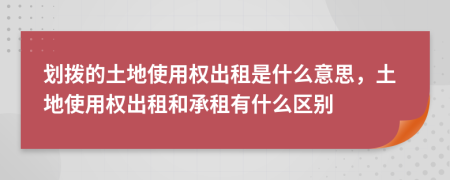 劃撥的土地使用權(quán)出租是什么意思，土地使用權(quán)出租和承租有什么區(qū)別